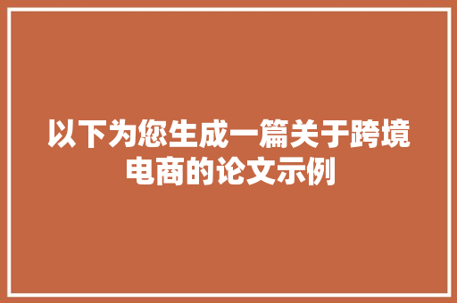 以下为您生成一篇关于跨境电商的论文示例 以下为您生成一篇关于跨境电商的论文示例 人工智能