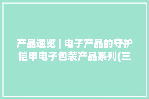 产品速览 | 电子产品的守护铠甲电子包装产品系列(三)