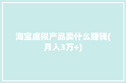 淘宝虚拟产品卖什么赚钱(月入3万+)