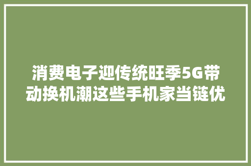 消费电子迎传统旺季5G带动换机潮这些手机家当链优质标的或将起飞