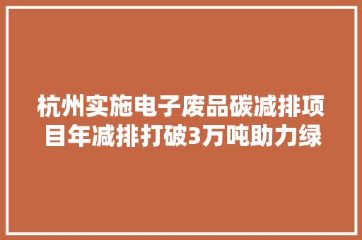 杭州实施电子废品碳减排项目年减排打破3万吨助力绿色成长