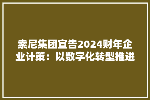 索尼集团宣告2024财年企业计策：以数字化转型推进创意娱乐愿景