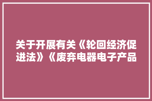 关于开展有关《轮回经济促进法》《废弃电器电子产品收受接收处理治理条例》问卷查询访问的通知