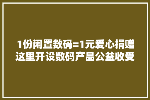 1份闲置数码=1元爱心捐赠这里开设数码产品公益收受接收点
