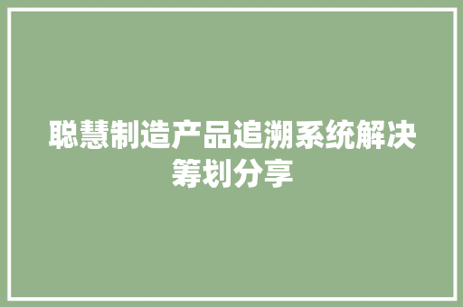 聪慧制造产品追溯系统解决筹划分享 聪慧制造产品追溯系统解决筹划分享 互联通信