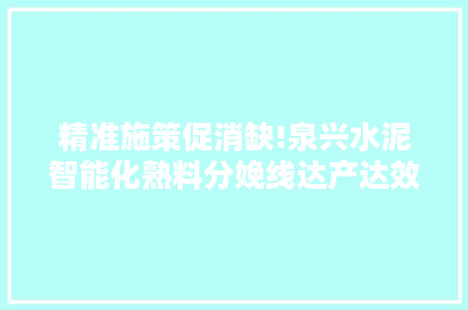 精准施策促消缺!泉兴水泥智能化熟料分娩线达产达效如预期 精准施策促消缺!泉兴水泥智能化熟料分娩线达产达效如预期 智能科技