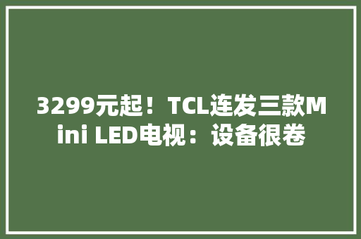 3299元起！TCL连发三款Mini LED电视：设备很卷 3299元起！TCL连发三款Mini LED电视：设备很卷 智能家居