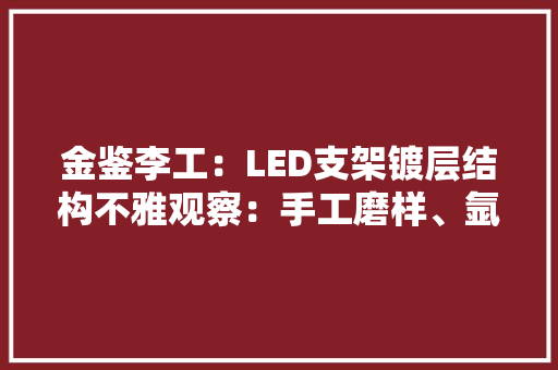 金鉴李工：LED支架镀层结构不雅观察：手工磨样、氩离子抛光、FIB大年夜PK 金鉴李工：LED支架镀层结构不雅观察：手工磨样、氩离子抛光、FIB大年夜PK 人工智能