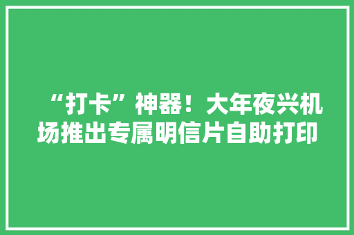 “打卡”神器！大年夜兴机场推出专属明信片自助打印做事 “打卡”神器！大年夜兴机场推出专属明信片自助打印做事 智能家居