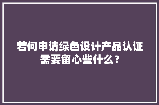 若何申请绿色设计产品认证需要留心些什么？