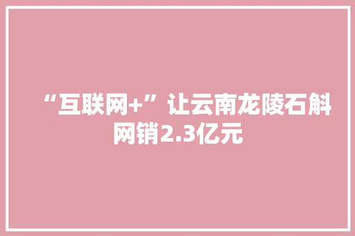 “互联网+”让云南龙陵石斛网销2.3亿元