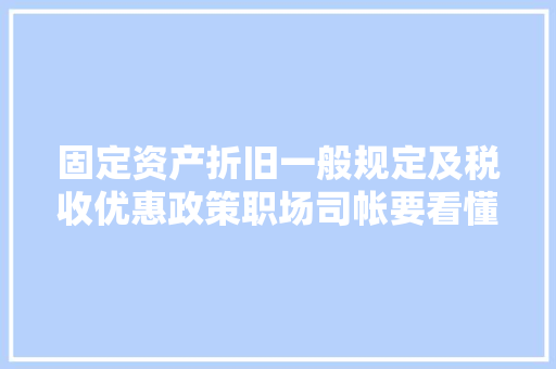 固定资产折旧一般规定及税收优惠政策职场司帐要看懂