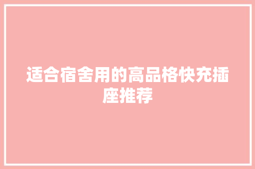 适合宿舍用的高品格快充插座推荐 适合宿舍用的高品格快充插座推荐 智能科技