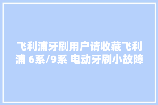 飞利浦牙刷用户请收藏飞利浦 6系/9系 电动牙刷小故障维修记录 飞利浦牙刷用户请收藏飞利浦 6系/9系 电动牙刷小故障维修记录 智能科技