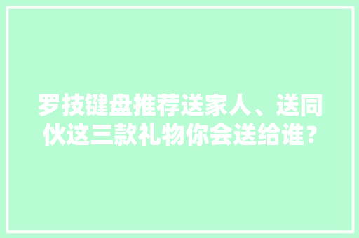 罗技键盘推荐送家人、送同伙这三款礼物你会送给谁？
