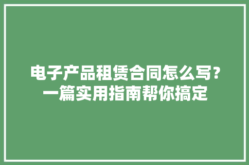 电子产品租赁合同怎么写？一篇实用指南帮你搞定