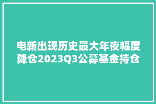 电新出现历史最大年夜幅度降仓2023Q3公募基金持仓概览 电新出现历史最大年夜幅度降仓2023Q3公募基金持仓概览 互联通信