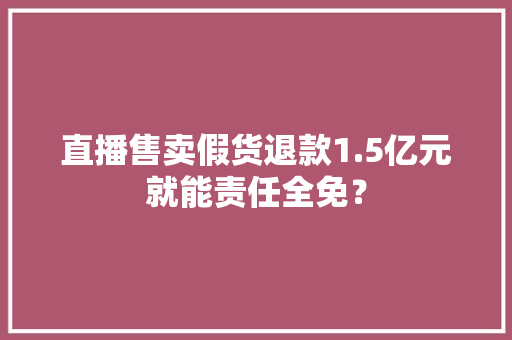 直播售卖假货退款1.5亿元就能责任全免？