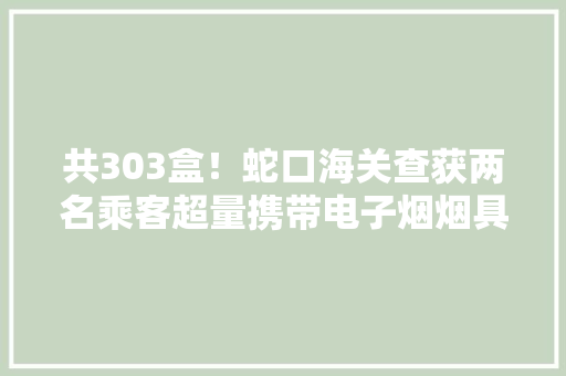 共303盒！蛇口海关查获两名乘客超量携带电子烟烟具和电子烟烟弹