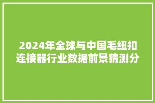 2024年全球与中国毛纽扣连接器行业数据前景猜测分析