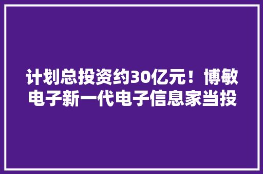 计划总投资约30亿元！博敏电子新一代电子信息家当投资扩建项目开工