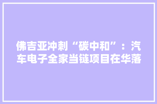佛吉亚冲刺“碳中和”：汽车电子全家当链项目在华落地 2025年中国区业绩要翻一番 佛吉亚冲刺“碳中和”：汽车电子全家当链项目在华落地 2025年中国区业绩要翻一番 互联通信