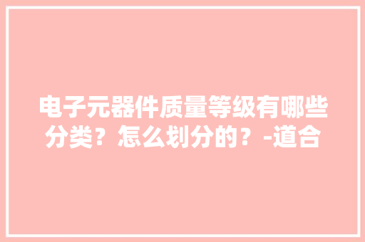 电子元器件质量等级有哪些分类？怎么划分的？-道合顺大年夜数据