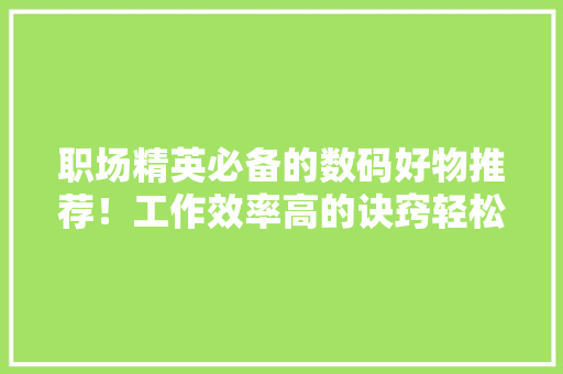 职场精英必备的数码好物推荐！工作效率高的诀窍轻松提高分娩力