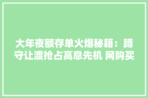 大年夜额存单火爆秘籍：蹲守让渡抢占高息先机 网购买卖攻略抢新增