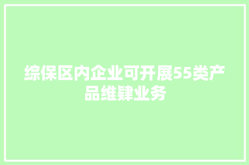 综保区内企业可开展55类产品维肄业务