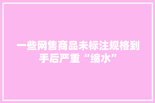 一些网售商品未标注规格到手后严重“缩水”