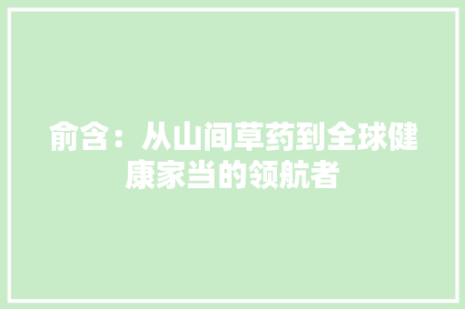 俞含：从山间草药到全球健康家当的领航者
