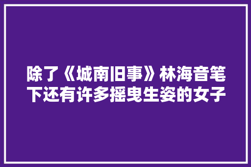 除了《城南旧事》林海音笔下还有许多摇曳生姿的女子