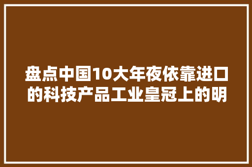 盘点中国10大年夜依靠进口的科技产品工业皇冠上的明珠还有很多颗 盘点中国10大年夜依靠进口的科技产品工业皇冠上的明珠还有很多颗 智能科技