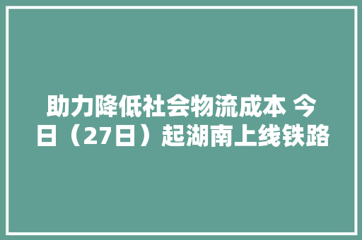 助力降低社会物流成本 今日（27日）起湖南上线铁路物流金融产品