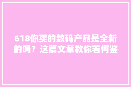 618你买的数码产品是全新的吗？这篇文章教你若何鉴别翻新机 618你买的数码产品是全新的吗？这篇文章教你若何鉴别翻新机 智能家居