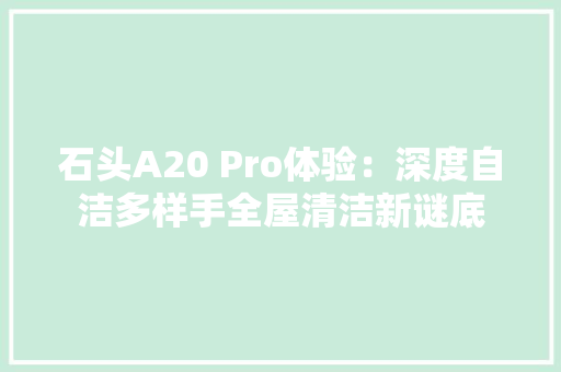 石头A20 Pro体验：深度自洁多样手全屋清洁新谜底 石头A20 Pro体验：深度自洁多样手全屋清洁新谜底 智能科技