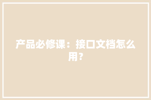 产品必修课：接口文档怎么用？