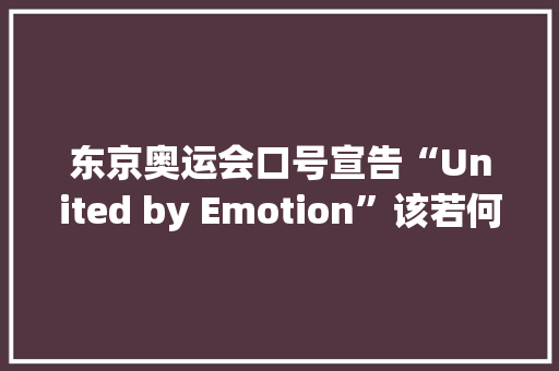 东京奥运会口号宣告“United by Emotion”该若何翻译？丨达人分享