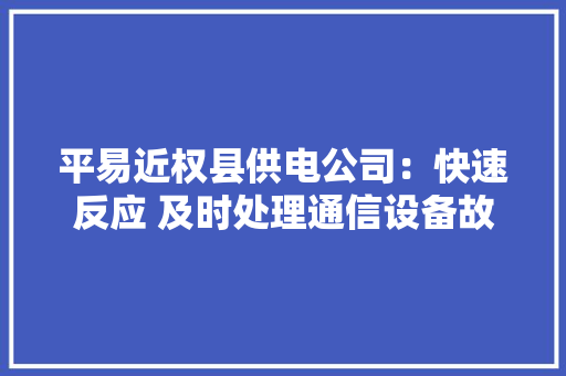 平易近权县供电公司：快速反应 及时处理通信设备故障