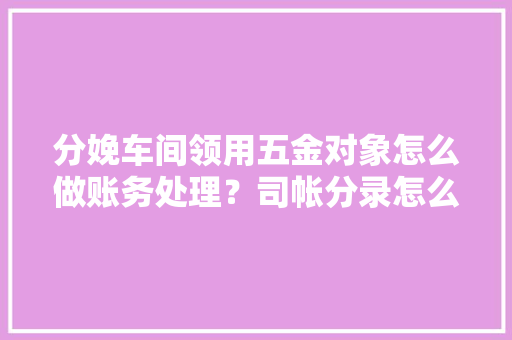 分娩车间领用五金对象怎么做账务处理？司帐分录怎么做？