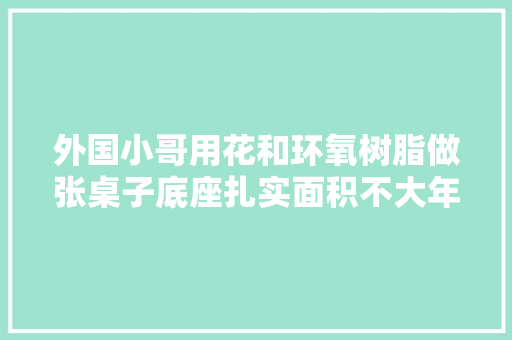 外国小哥用花和环氧树脂做张桌子底座扎实面积不大年夜功能却很多