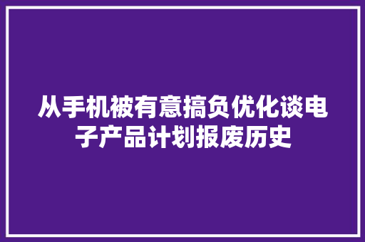 从手机被有意搞负优化谈电子产品计划报废历史