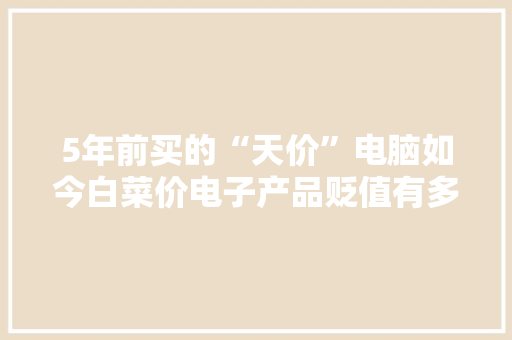 5年前买的“天价”电脑如今白菜价电子产品贬值有多快
