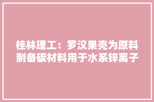 桂林理工：罗汉果壳为原料制备碳材料用于水系锌离子混淆电容器