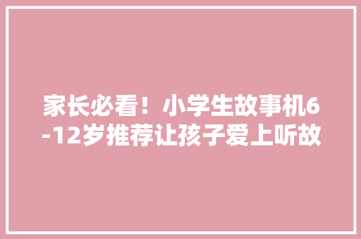 家长必看！小学生故事机6-12岁推荐让孩子爱上听故事！