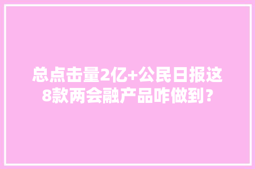 总点击量2亿+公民日报这8款两会融产品咋做到？ 总点击量2亿+公民日报这8款两会融产品咋做到？ 人工智能