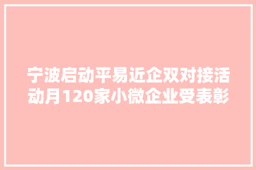 宁波启动平易近企双对接活动月120家小微企业受表彰 宁波启动平易近企双对接活动月120家小微企业受表彰 互联通信
