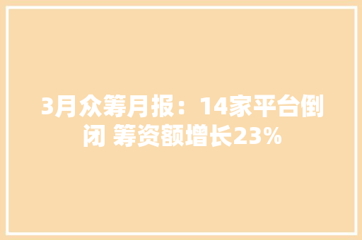 3月众筹月报：14家平台倒闭 筹资额增长23%