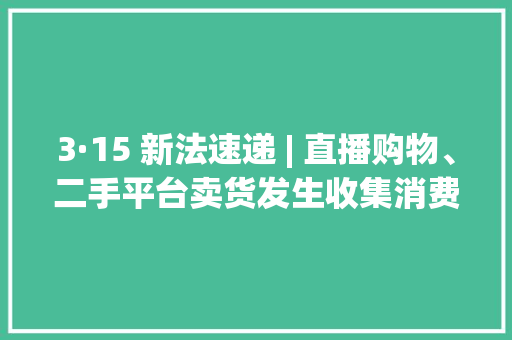 3·15 新法速递 | 直播购物、二手平台卖货发生收集消费轇轕怎么办？